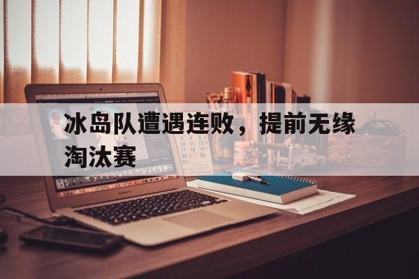冰岛队遭遇连败，提前无缘淘汰赛