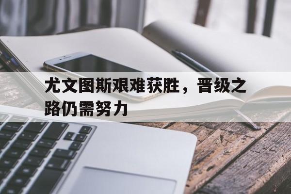 尤文图斯艰难获胜，晋级之路仍需努力