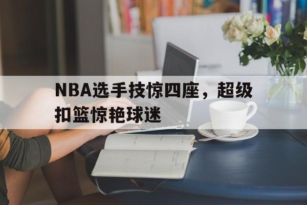 NBA选手技惊四座，超级扣篮惊艳球迷