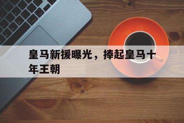 皇马新援曝光，捧起皇马十年王朝