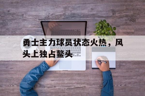 勇士主力球员状态火热，风头上独占鳌头