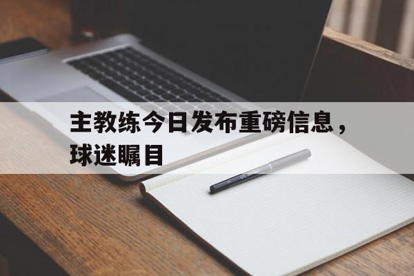 主教练今日发布重磅信息，球迷瞩目