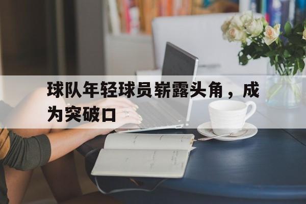 球队年轻球员崭露头角，成为突破口