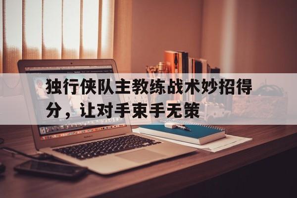 独行侠队主教练战术妙招得分，让对手束手无策
