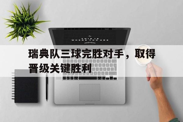 瑞典队三球完胜对手，取得晋级关键胜利