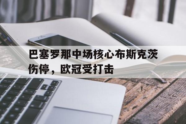 巴塞罗那中场核心布斯克茨伤停，欧冠受打击