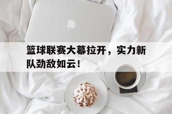 篮球联赛大幕拉开，实力新队劲敌如云！